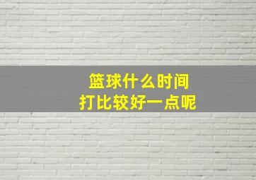 篮球什么时间打比较好一点呢