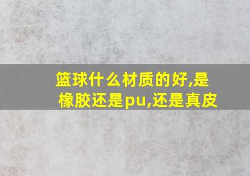 篮球什么材质的好,是橡胶还是pu,还是真皮