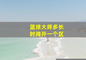 篮球大师多长时间开一个区