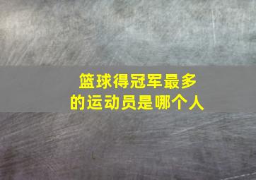 篮球得冠军最多的运动员是哪个人