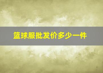 篮球服批发价多少一件