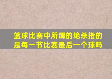 篮球比赛中所谓的绝杀指的是每一节比赛最后一个球吗