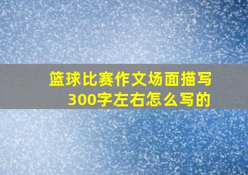 篮球比赛作文场面描写300字左右怎么写的