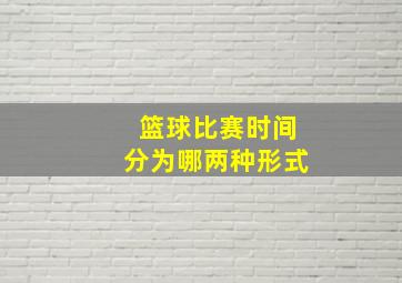 篮球比赛时间分为哪两种形式