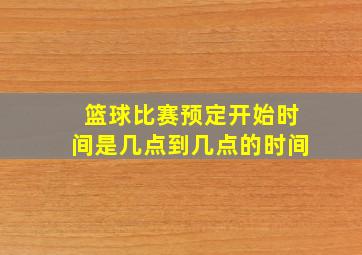 篮球比赛预定开始时间是几点到几点的时间