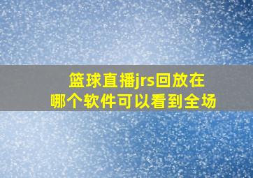 篮球直播jrs回放在哪个软件可以看到全场