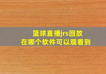 篮球直播jrs回放在哪个软件可以观看到