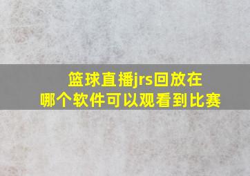 篮球直播jrs回放在哪个软件可以观看到比赛