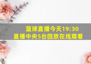 篮球直播今天19:30直播中央5台回放在线观看