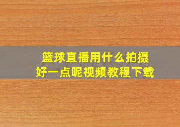 篮球直播用什么拍摄好一点呢视频教程下载