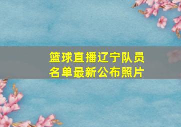 篮球直播辽宁队员名单最新公布照片