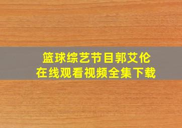 篮球综艺节目郭艾伦在线观看视频全集下载