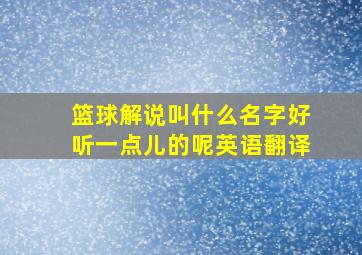 篮球解说叫什么名字好听一点儿的呢英语翻译