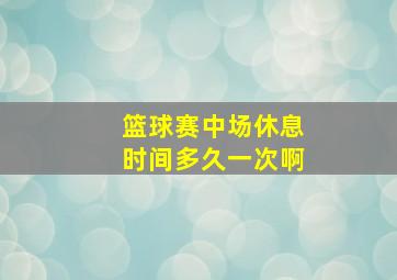 篮球赛中场休息时间多久一次啊