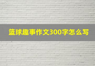 篮球趣事作文300字怎么写