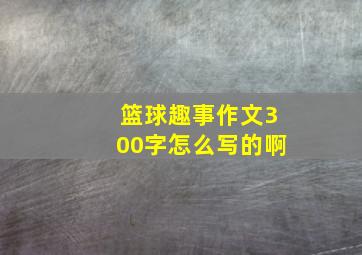 篮球趣事作文300字怎么写的啊