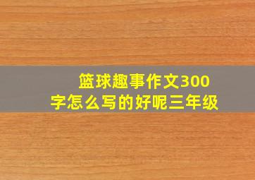 篮球趣事作文300字怎么写的好呢三年级