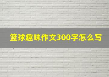 篮球趣味作文300字怎么写