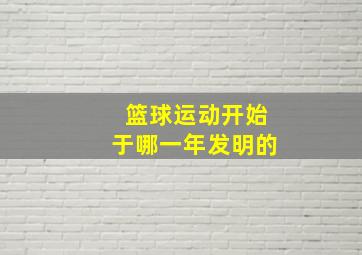 篮球运动开始于哪一年发明的