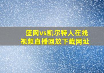 篮网vs凯尔特人在线视频直播回放下载网址