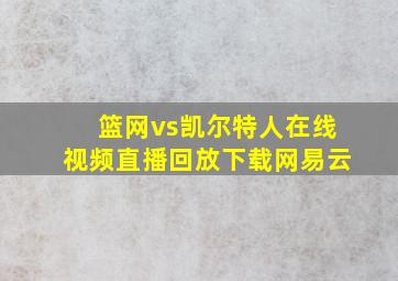 篮网vs凯尔特人在线视频直播回放下载网易云