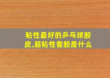 粘性最好的乒乓球胶皮,超粘性套胶是什么