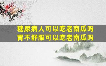 糖尿病人可以吃老南瓜吗胃不舒服可以吃老南瓜吗