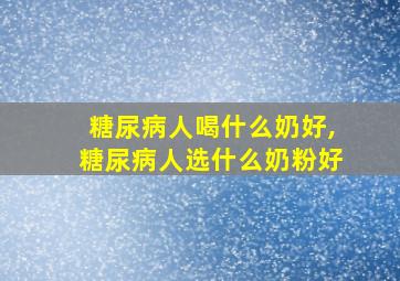 糖尿病人喝什么奶好,糖尿病人选什么奶粉好