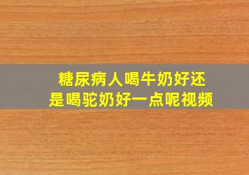 糖尿病人喝牛奶好还是喝驼奶好一点呢视频