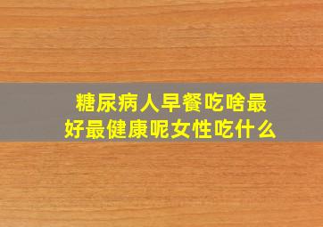 糖尿病人早餐吃啥最好最健康呢女性吃什么