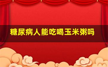 糖尿病人能吃喝玉米粥吗