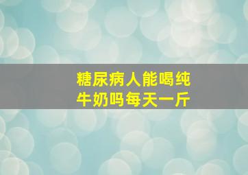 糖尿病人能喝纯牛奶吗每天一斤