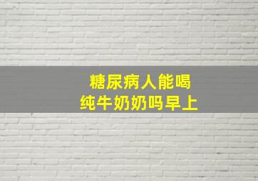 糖尿病人能喝纯牛奶奶吗早上