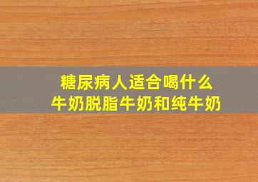 糖尿病人适合喝什么牛奶脱脂牛奶和纯牛奶