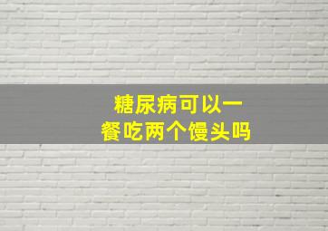 糖尿病可以一餐吃两个馒头吗