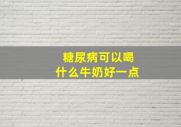 糖尿病可以喝什么牛奶好一点