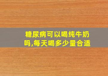 糖尿病可以喝纯牛奶吗,每天喝多少量合适