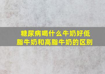 糖尿病喝什么牛奶好低脂牛奶和高脂牛奶的区别