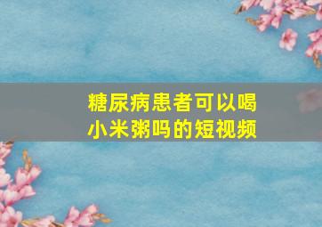 糖尿病患者可以喝小米粥吗的短视频