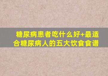 糖尿病患者吃什么好+最适合糖尿病人的五大饮食食谱