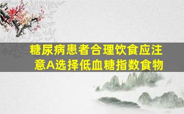 糖尿病患者合理饮食应注意A选择低血糖指数食物