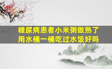 糖尿病患者小米粥做熟了用水桶一桶吃过水饭好吗