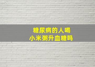 糖尿病的人喝小米粥升血糖吗