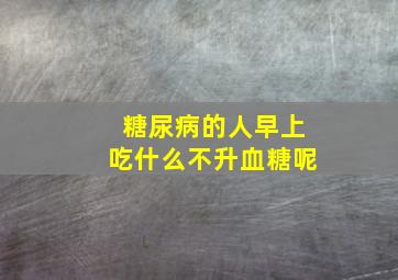 糖尿病的人早上吃什么不升血糖呢