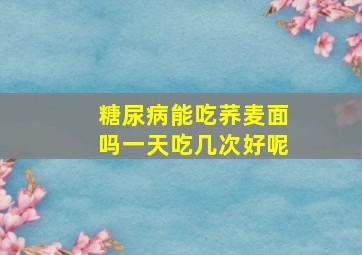 糖尿病能吃荞麦面吗一天吃几次好呢