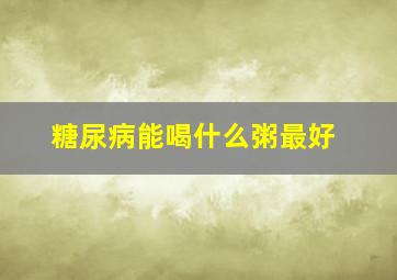 糖尿病能喝什么粥最好