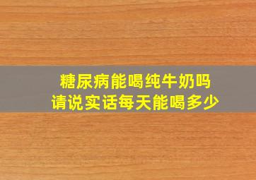 糖尿病能喝纯牛奶吗请说实话每天能喝多少