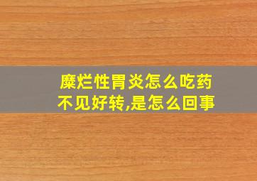 糜烂性胃炎怎么吃药不见好转,是怎么回事