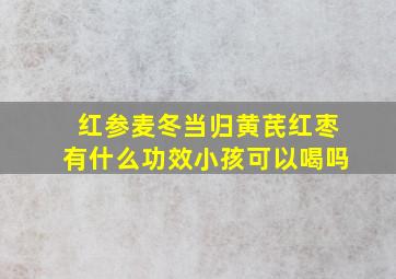 红参麦冬当归黄芪红枣有什么功效小孩可以喝吗