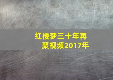 红楼梦三十年再聚视频2017年